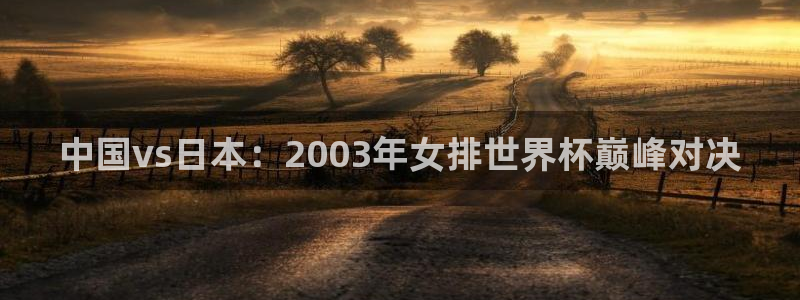 世界杯直播网:中国vs日本:2003年女排世界杯巅峰对决